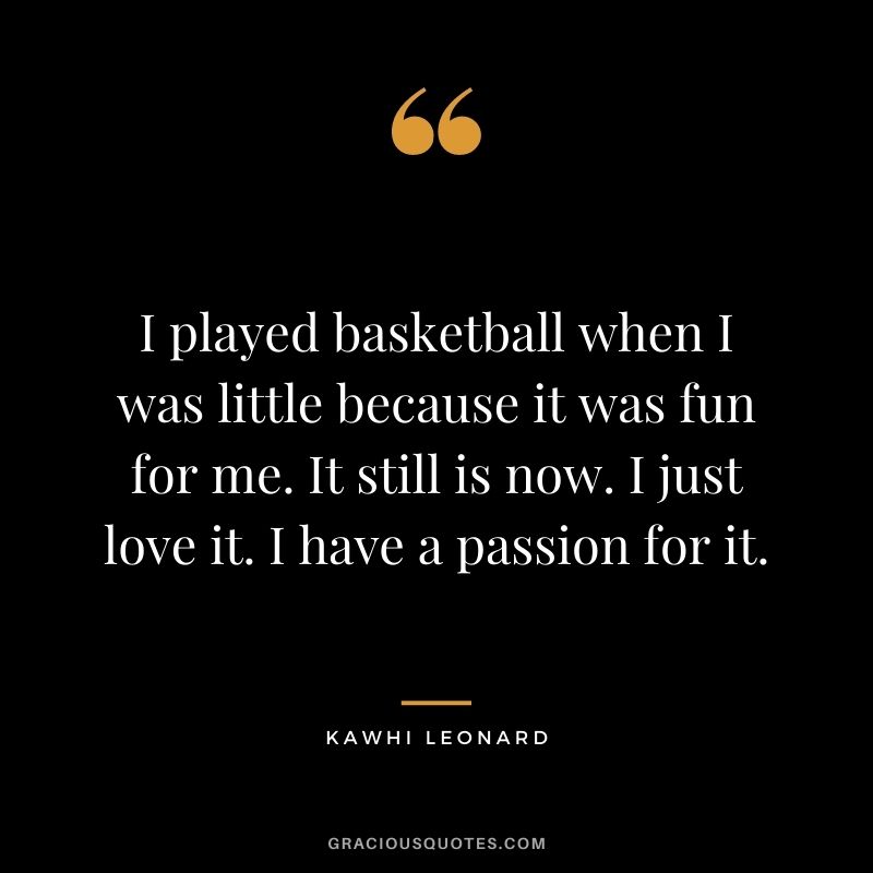 I played basketball when I was little because it was fun for me. It still is now. I just love it. I have a passion for it.
