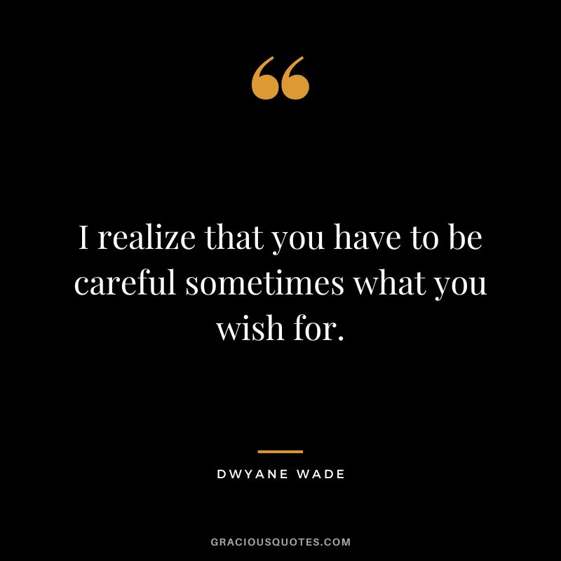 I realize that you have to be careful sometimes what you wish for.