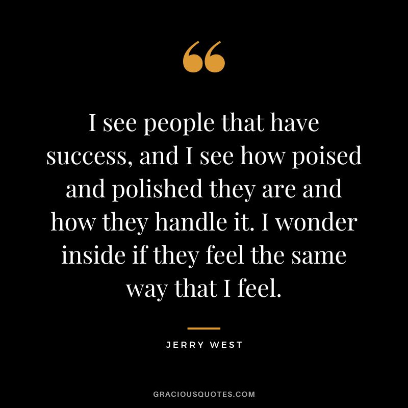 I see people that have success, and I see how poised and polished they are and how they handle it. I wonder inside if they feel the same way that I feel.