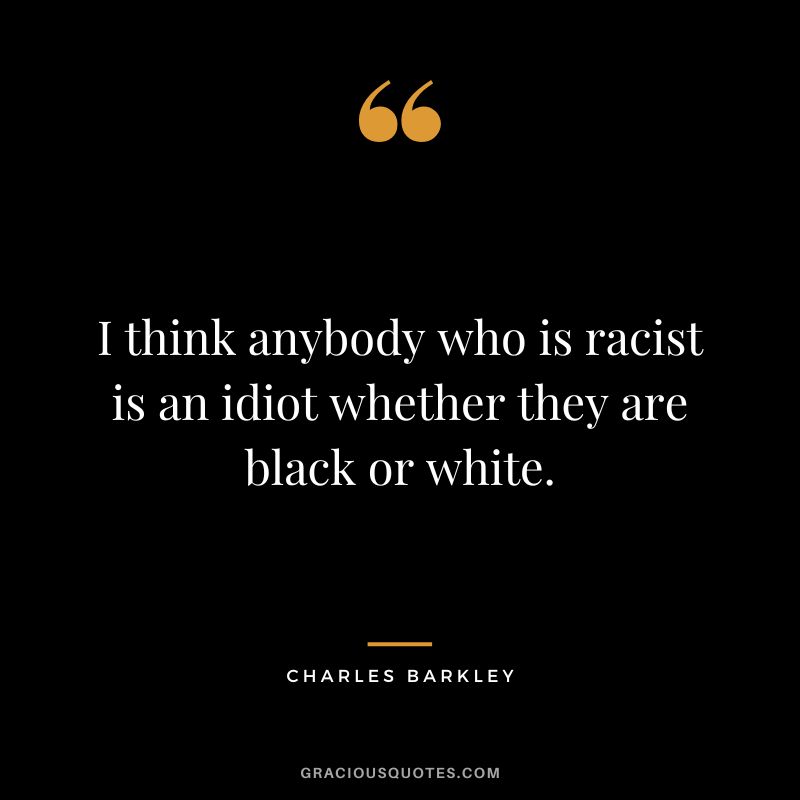 I think anybody who is racist is an idiot whether they are black or white.