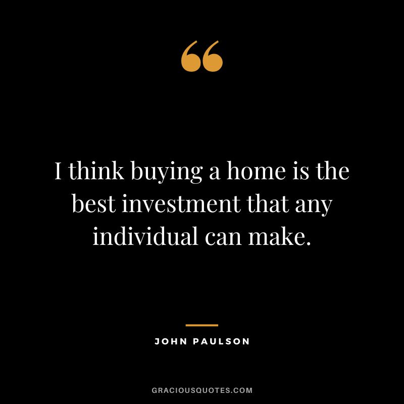 I think buying a home is the best investment that any individual can make.