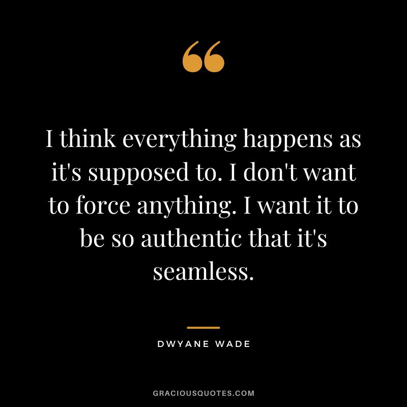 I think everything happens as it's supposed to. I don't want to force anything. I want it to be so authentic that it's seamless.