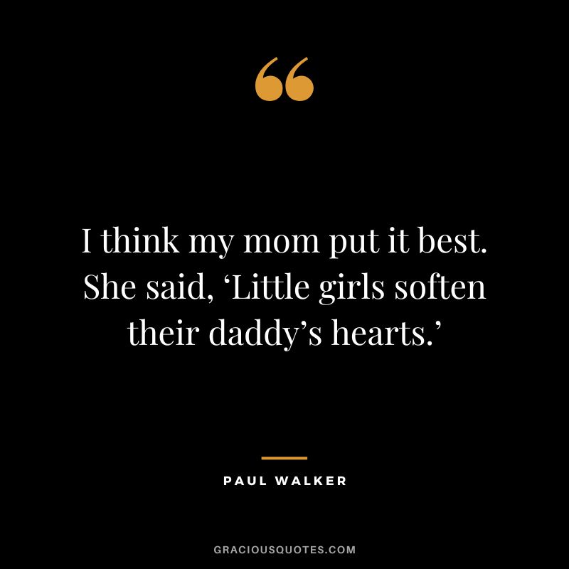 I think my mom put it best. She said, ‘Little girls soften their daddy’s hearts.’ - Paul Walker