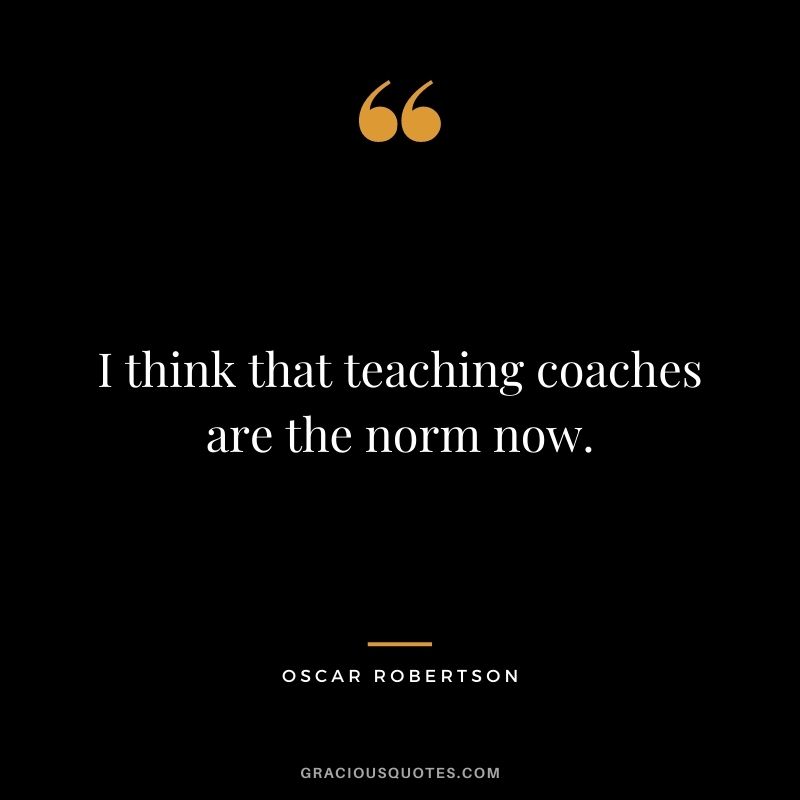 I think that teaching coaches are the norm now.