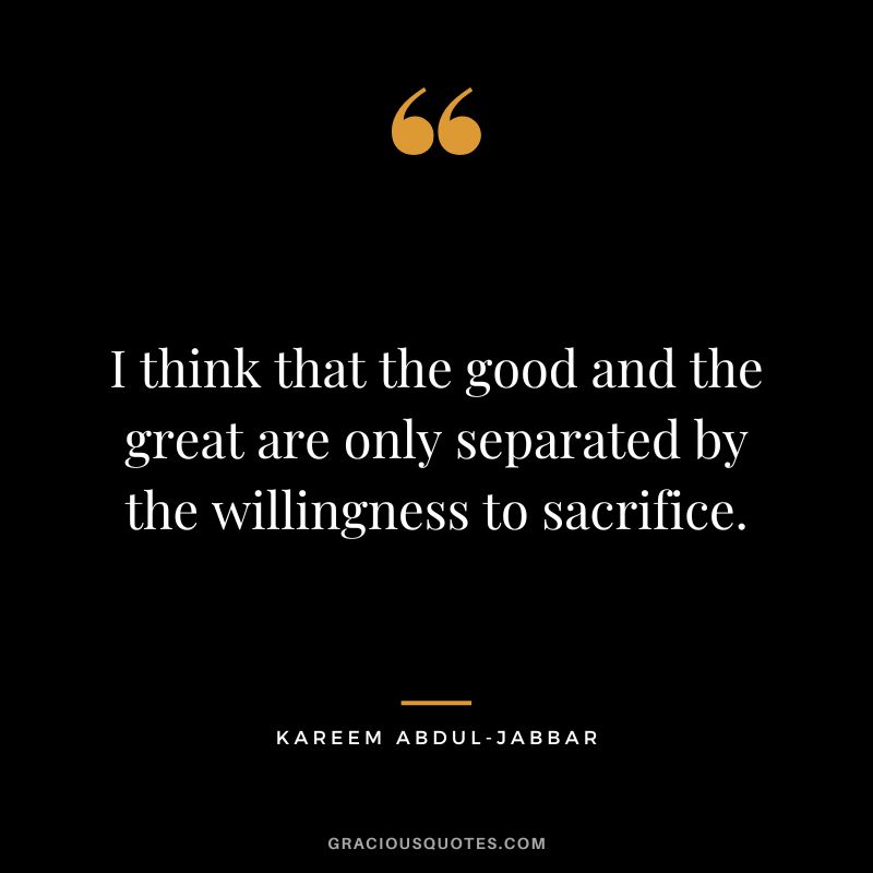 I think that the good and the great are only separated by the willingness to sacrifice.