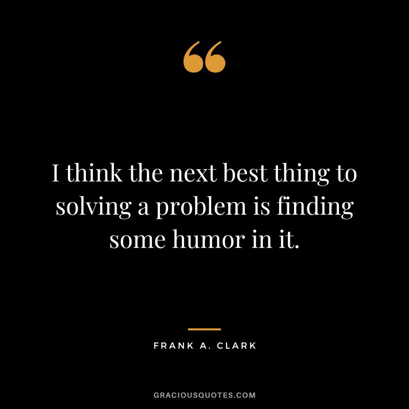 I think the next best thing to solving a problem is finding some humor in it. - Frank A. Clark