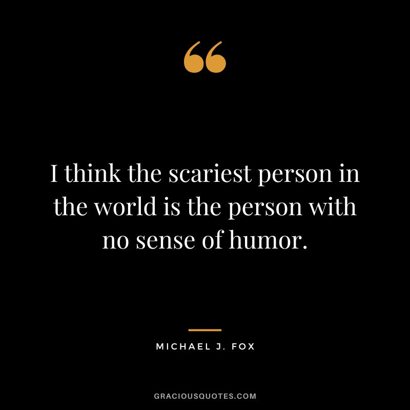 I think the scariest person in the world is the person with no sense of humor. - Michael J. Fox