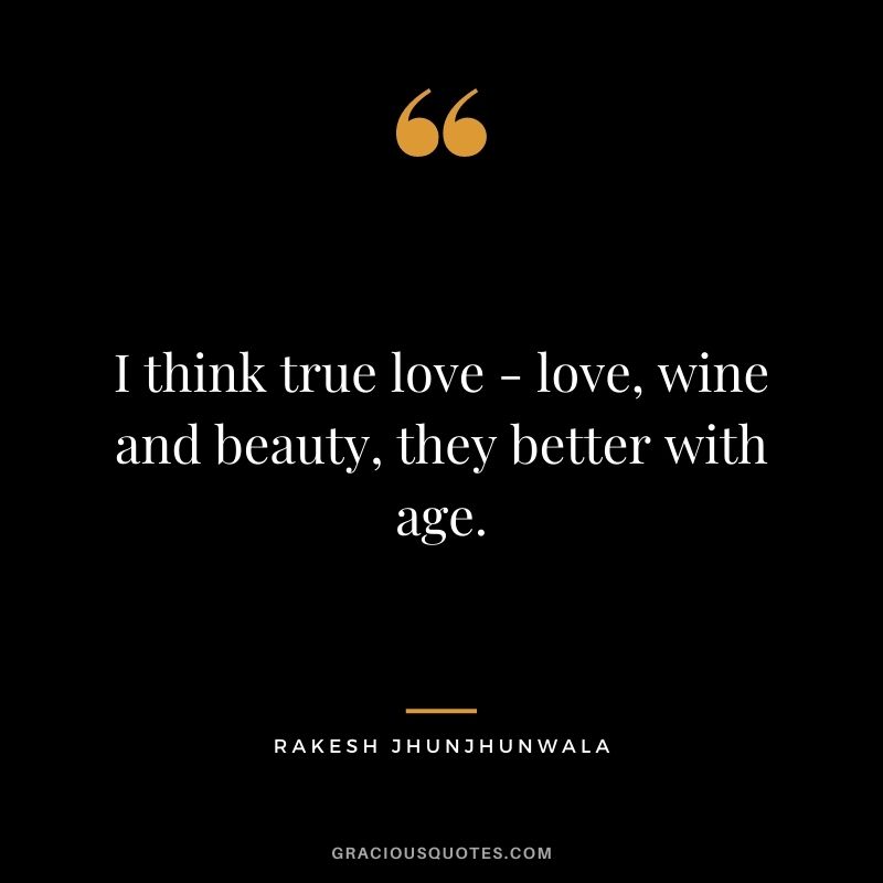 I think true love - love, wine and beauty, they better with age.