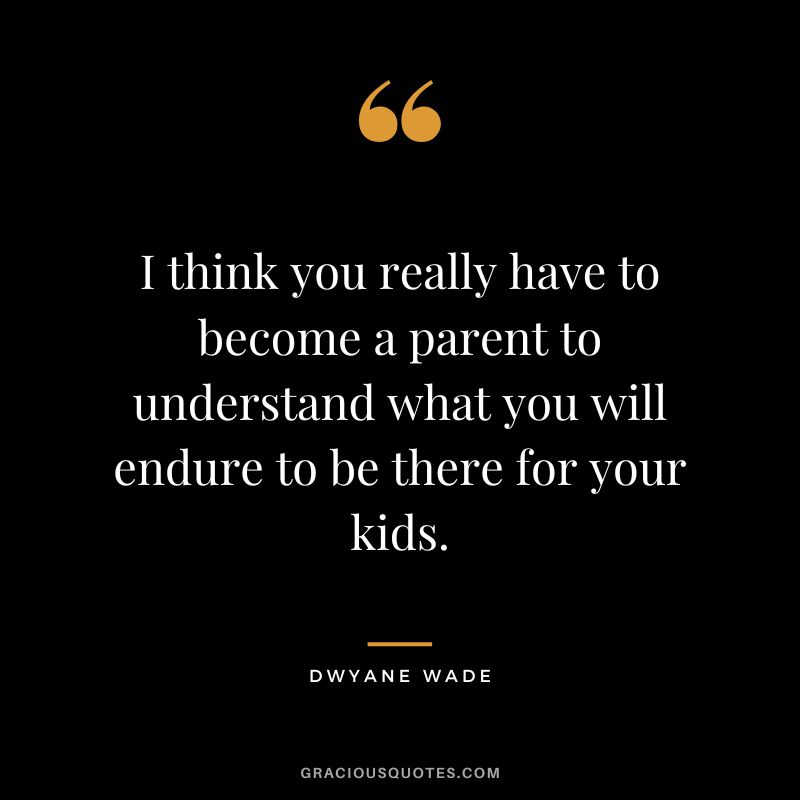 I think you really have to become a parent to understand what you will endure to be there for your kids.