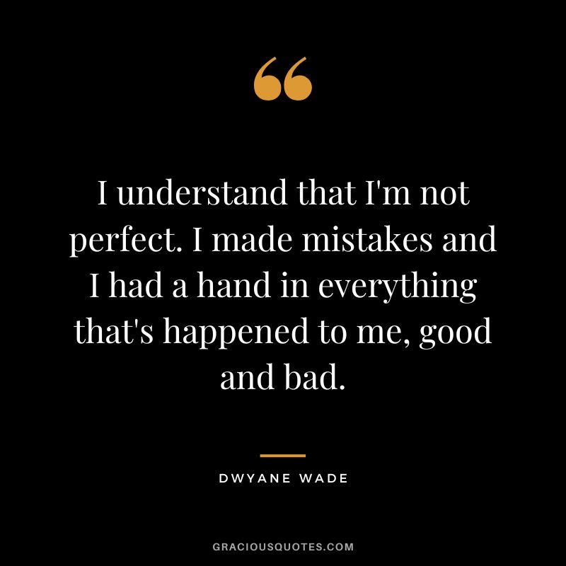 I understand that I'm not perfect. I made mistakes and I had a hand in everything that's happened to me, good and bad.