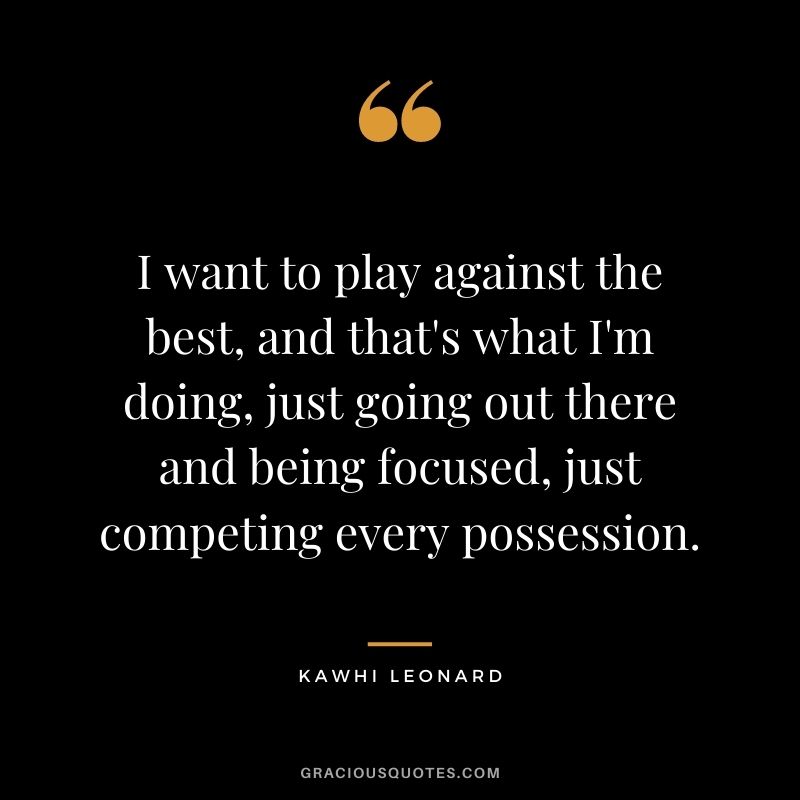 I want to play against the best, and that's what I'm doing, just going out there and being focused, just competing every possession.