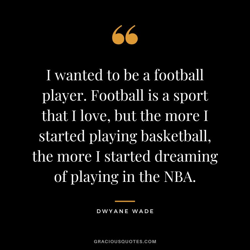 I wanted to be a football player. Football is a sport that I love, but the more I started playing basketball, the more I started dreaming of playing in the NBA.