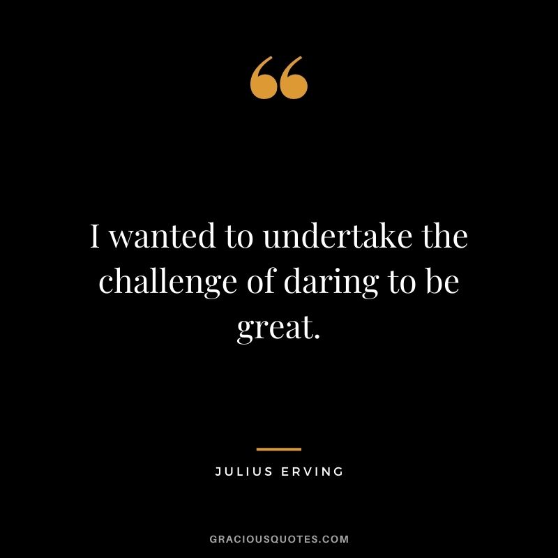I wanted to undertake the challenge of daring to be great.