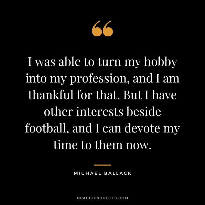 I was able to turn my hobby into my profession, and I am thankful for that. But I have other interests beside football, and I can devote my time to them now. - Michael Ballack