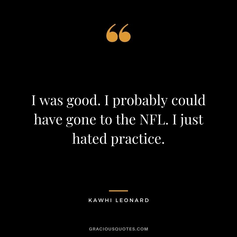 I was good. I probably could have gone to the NFL. I just hated practice.
