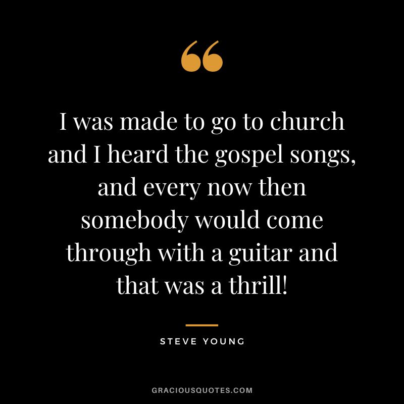 I was made to go to church and I heard the gospel songs, and every now then somebody would come through with a guitar and that was a thrill!