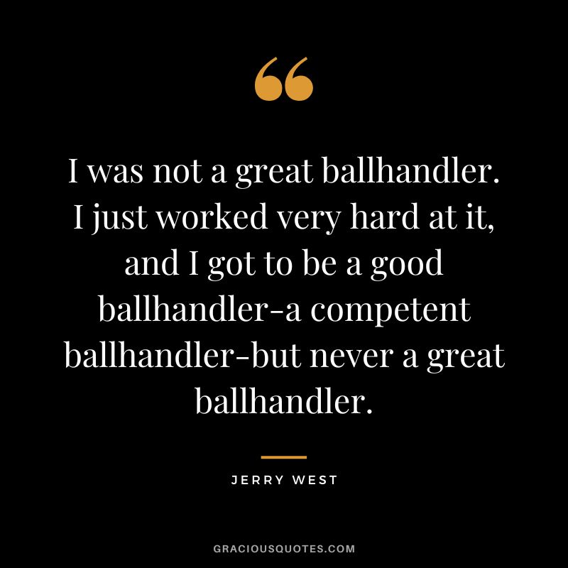 I was not a great ballhandler. I just worked very hard at it, and I got to be a good ballhandler-a competent ballhandler-but never a great ballhandler.