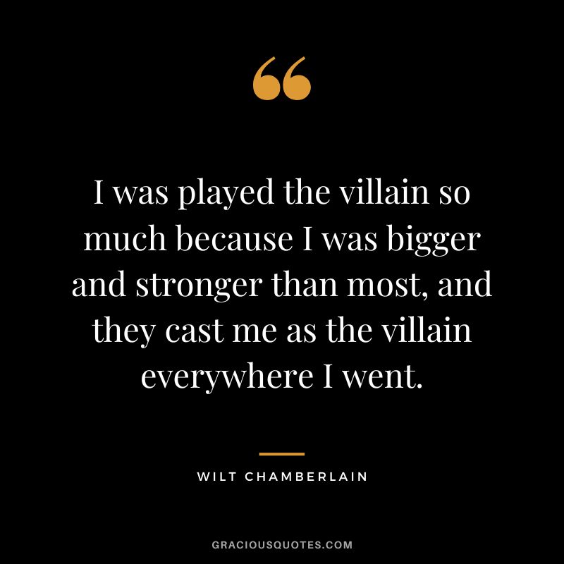 I was played the villain so much because I was bigger and stronger than most, and they cast me as the villain everywhere I went.