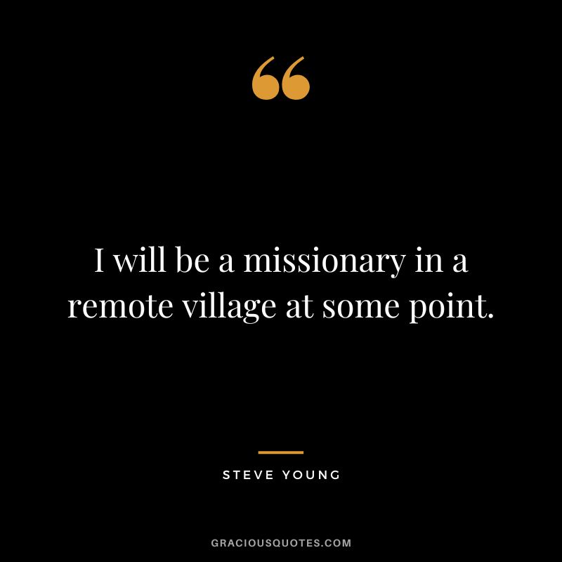 I will be a missionary in a remote village at some point.