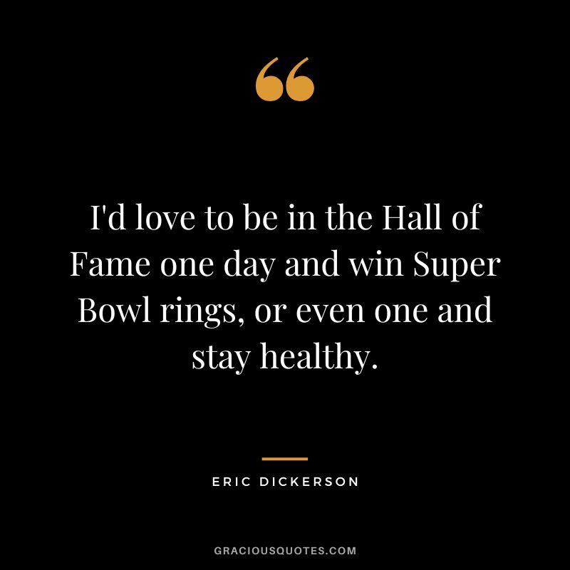 I'd love to be in the Hall of Fame one day and win Super Bowl rings, or even one and stay healthy.