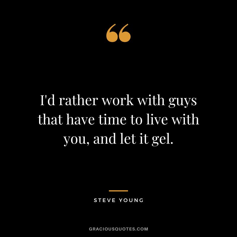 I'd rather work with guys that have time to live with you, and let it gel.