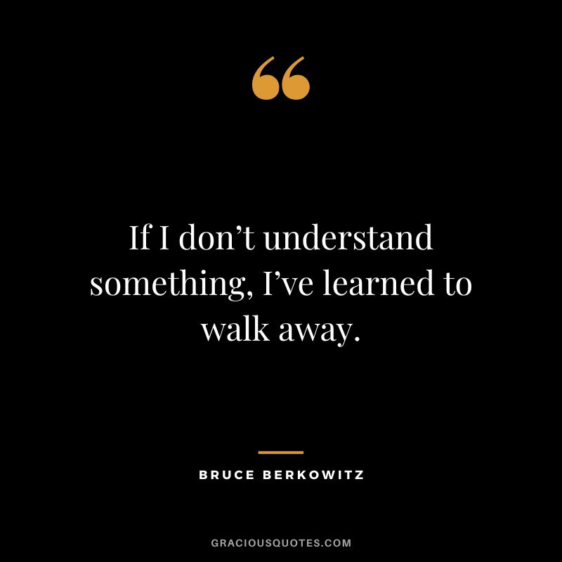 If I don’t understand something, I’ve learned to walk away.