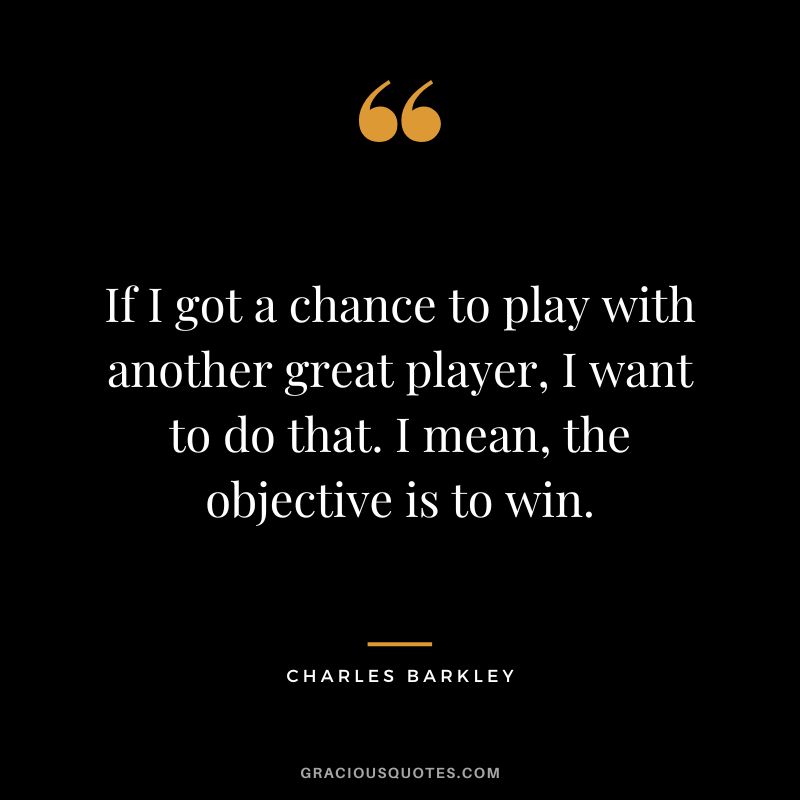 If I got a chance to play with another great player, I want to do that. I mean, the objective is to win.