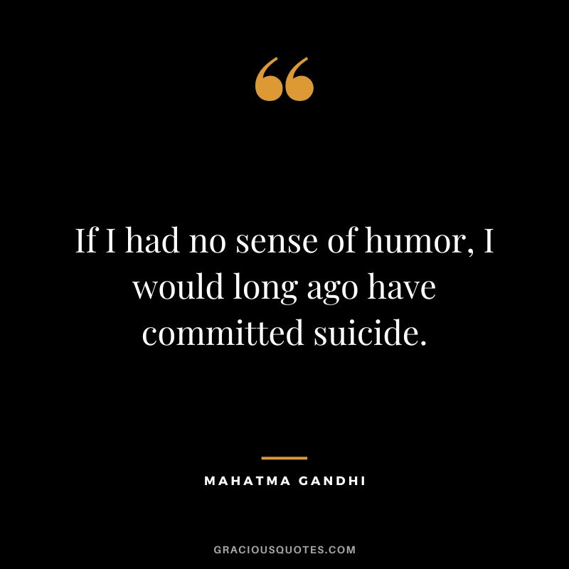 If I had no sense of humor, I would long ago have committed suicide. - Mahatma Gandhi