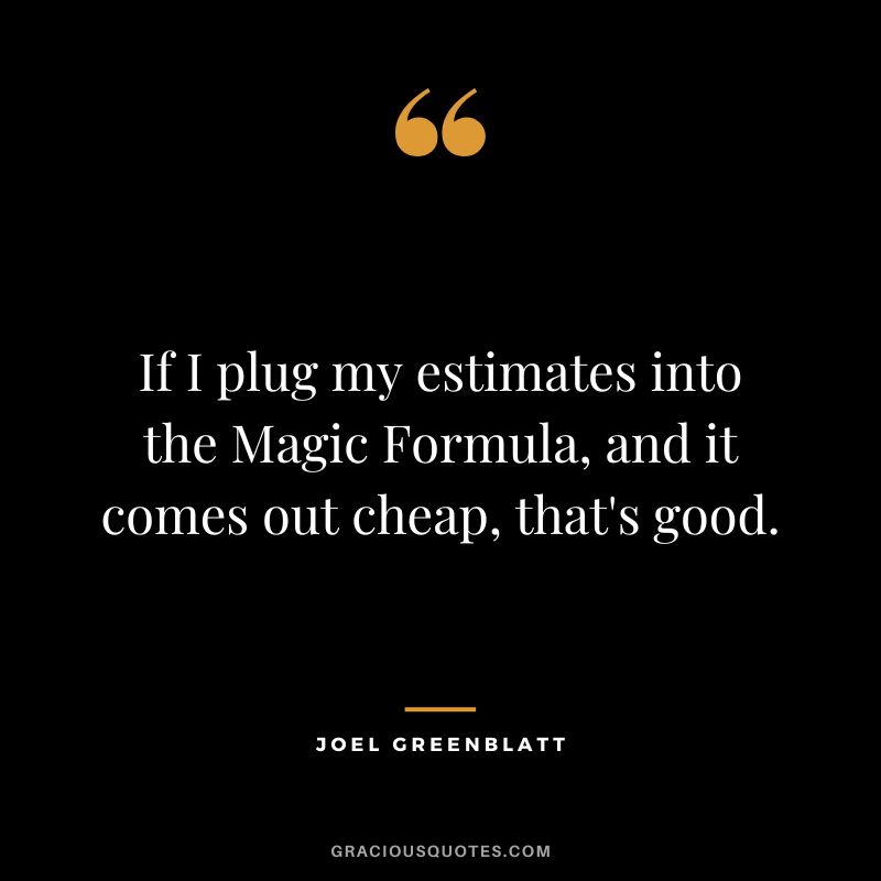 If I plug my estimates into the Magic Formula, and it comes out cheap, that's good.