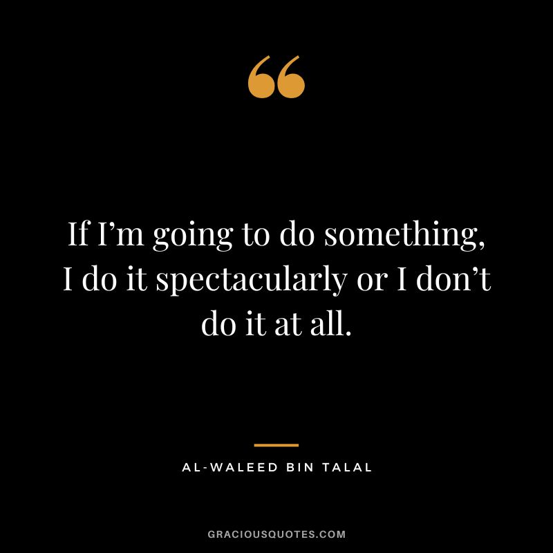 If I’m going to do something, I do it spectacularly or I don’t do it at all. - Al-Waleed bin Talal