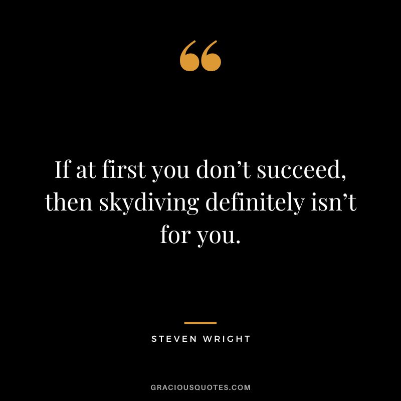 If at first you don’t succeed, then skydiving definitely isn’t for you. - Steven Wright
