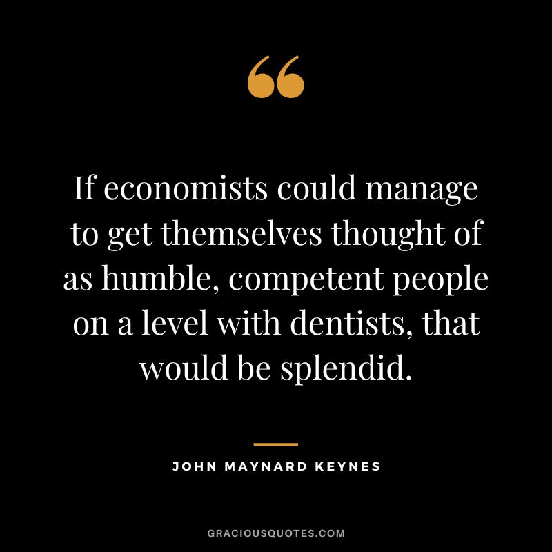 If economists could manage to get themselves thought of as humble, competent people on a level with dentists, that would be splendid.