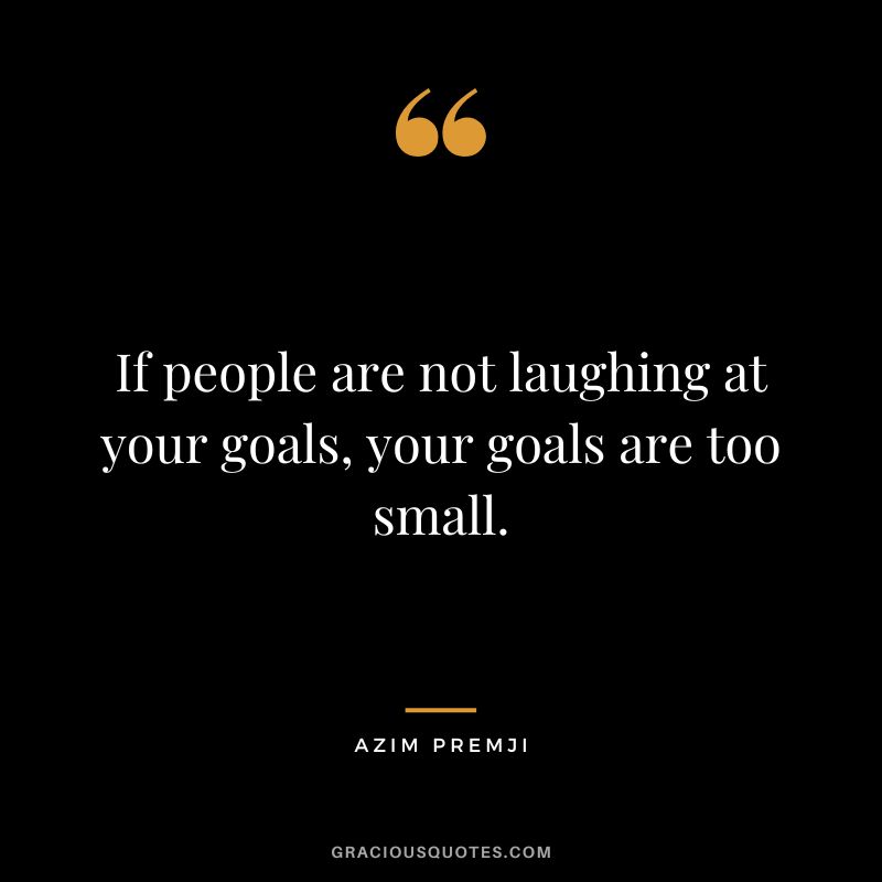 If people are not laughing at your goals, your goals are too small. - Azim Premji