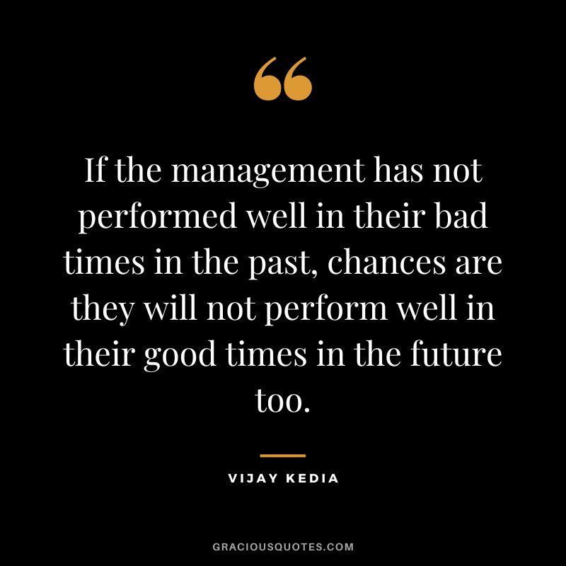 If the management has not performed well in their bad times in the past, chances are they will not perform well in their good times in the future too.