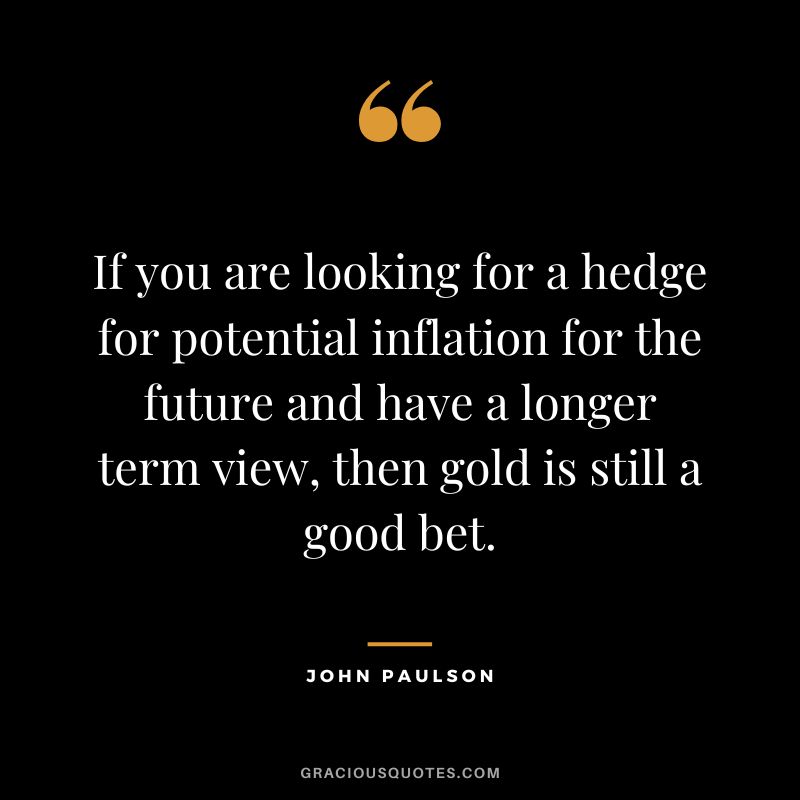 If you are looking for a hedge for potential inflation for the future and have a longer term view, then gold is still a good bet.