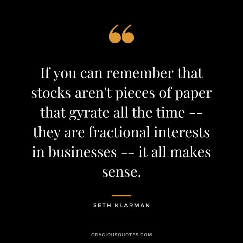 If you can remember that stocks aren't pieces of paper that gyrate all the time --they are fractional interests in businesses -- it all makes sense.