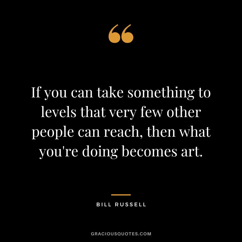 If you can take something to levels that very few other people can reach, then what you're doing becomes art.
