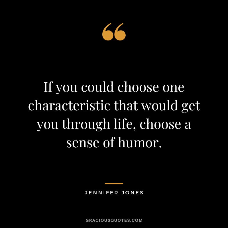 If you could choose one characteristic that would get you through life, choose a sense of humor. - Jennifer Jones