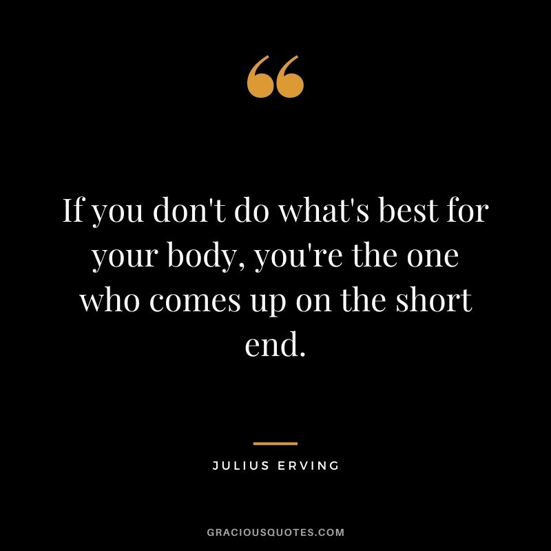 If you don't do what's best for your body, you're the one who comes up on the short end.
