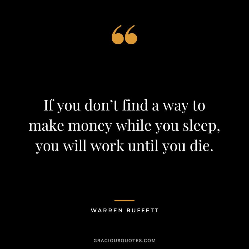 If you don’t find a way to make money while you sleep, you will work until you die. ‒ Warren Buffett