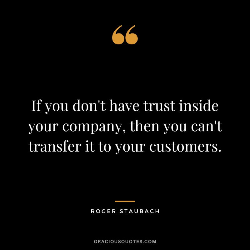 If you don't have trust inside your company, then you can't transfer it to your customers.