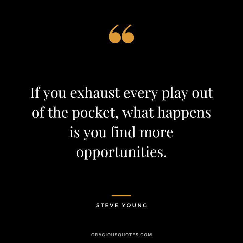 If you exhaust every play out of the pocket, what happens is you find more opportunities.
