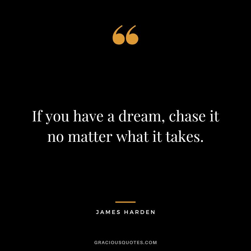 If you have a dream, chase it no matter what it takes.