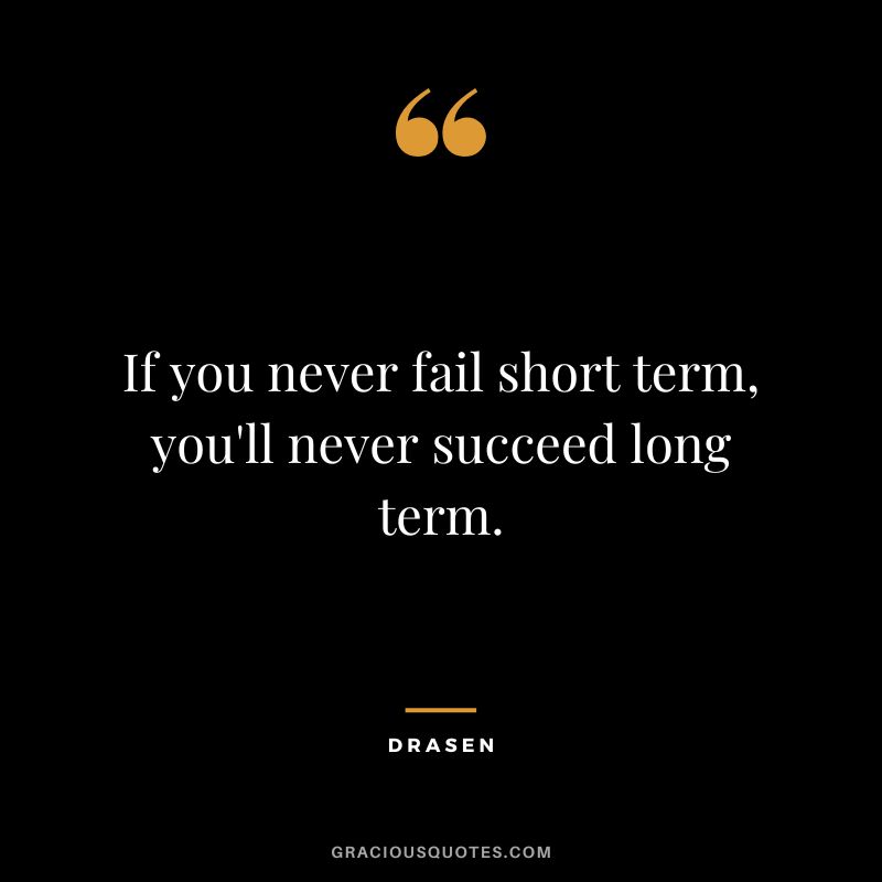 If you never fail short term, you'll never succeed long term. - Drasen
