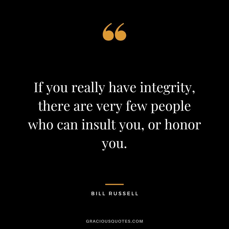If you really have integrity, there are very few people who can insult you, or honor you.