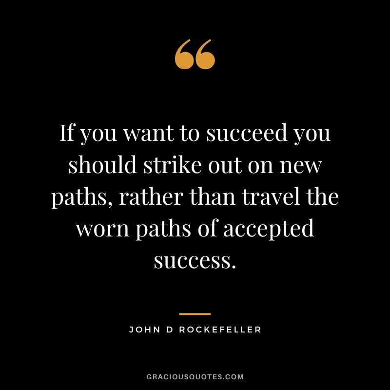 If you want to succeed you should strike out on new paths, rather than travel the worn paths of accepted success. - John D Rockefeller