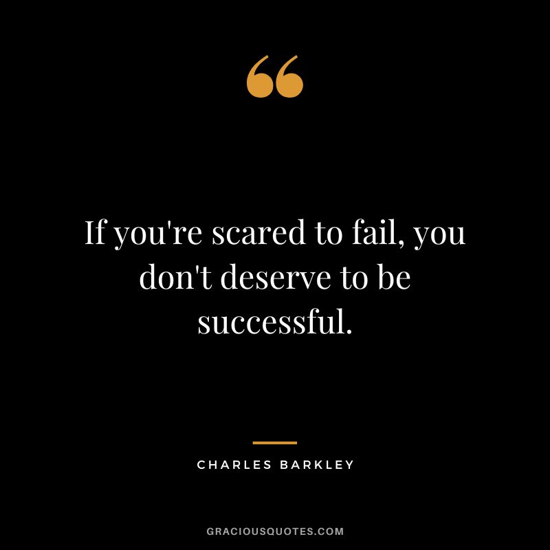 If you're scared to fail, you don't deserve to be successful.