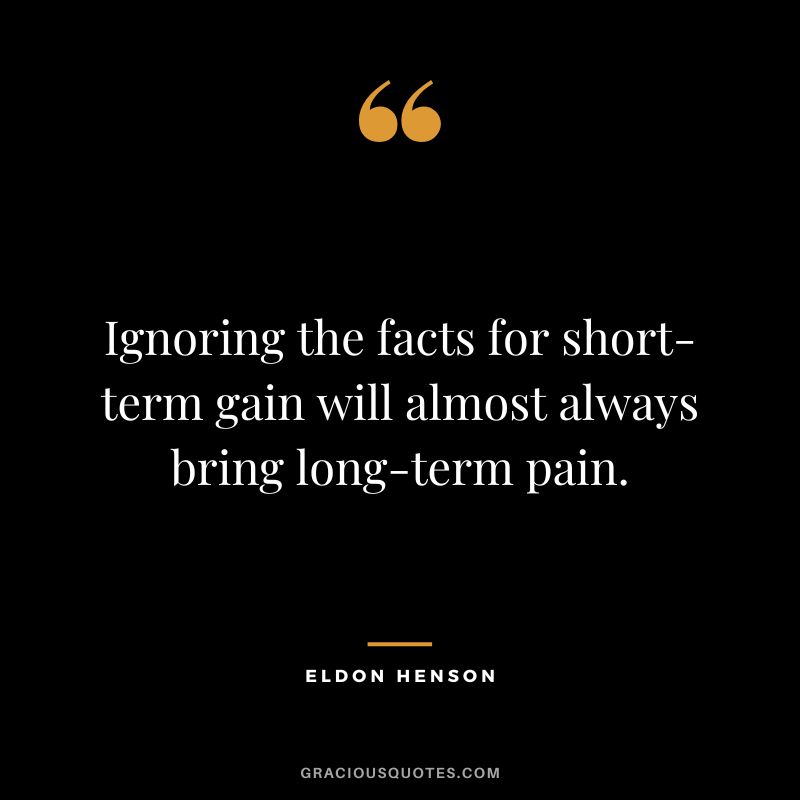 Ignoring the facts for short-term gain will almost always bring long-term pain. ― Eldon Henson