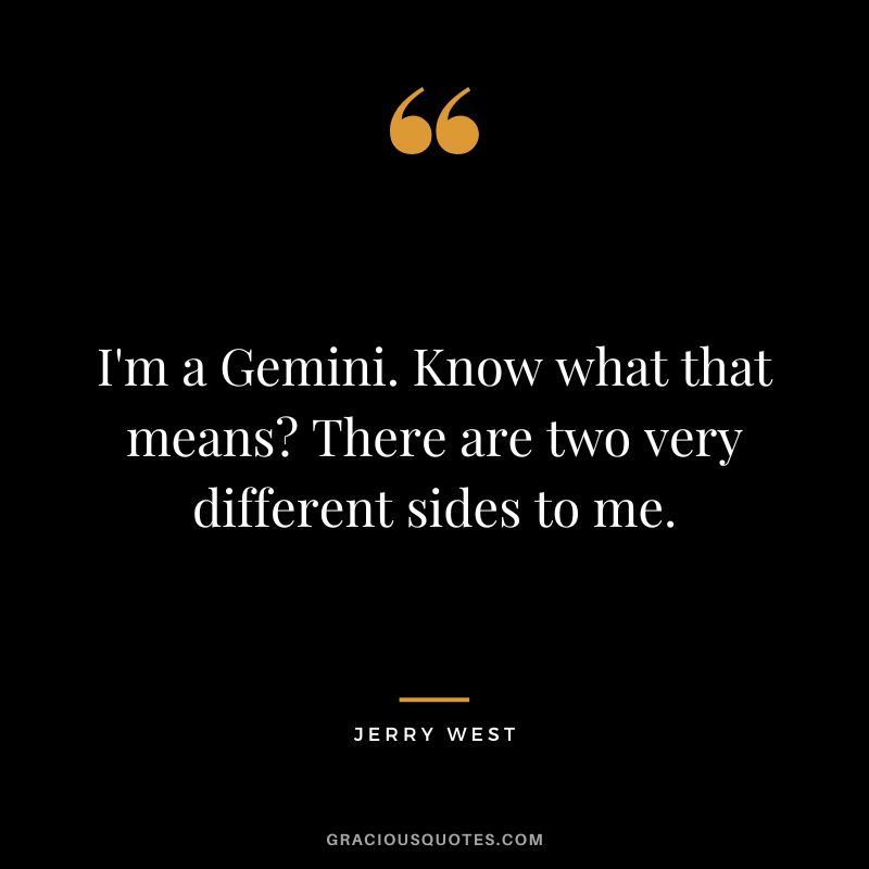 I'm a Gemini. Know what that means There are two very different sides to me.