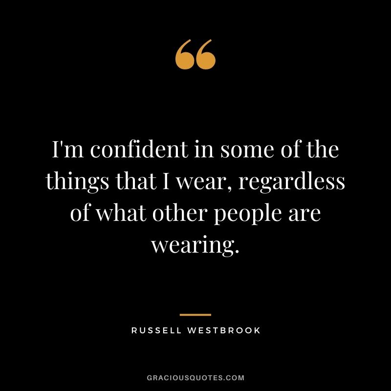 I'm confident in some of the things that I wear, regardless of what other people are wearing.